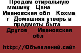 Продам стиральную машину › Цена ­ 6 000 - Ивановская обл., Кохма г. Домашняя утварь и предметы быта » Другое   . Ивановская обл.